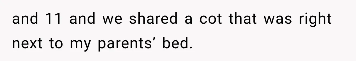 and 11 and we shared a cot that was right next to my parents’ bed.