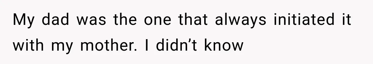 My dad was the one that always initiated it with my mother. I didn’t know