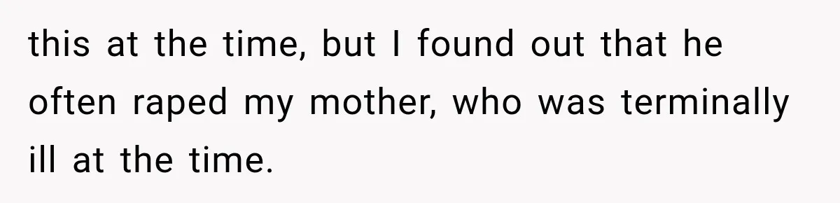 this at the time, but I found out that he often raped my mother, who was terminally ill at the time.