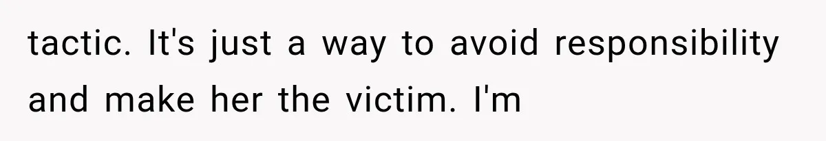 tactic. It's just a way to avoid responsibility and make her the victim. I'm