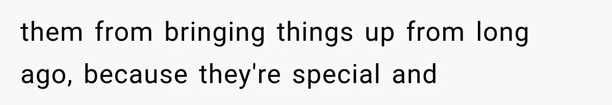 them from bringing things up from long ago, because they're special and