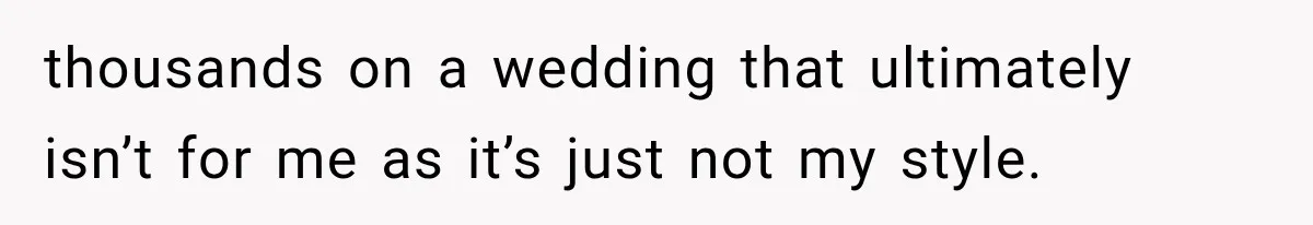 thousands on a wedding that ultimately isn’t for me as it’s just not my style.