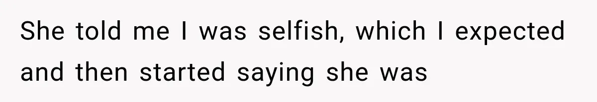 She told me I was selfish, which I expected and then started saying she was