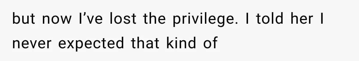 but now I’ve lost the privilege. I told her I never expected that kind of