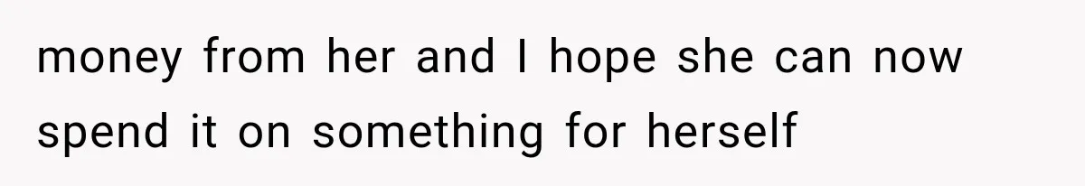 money from her and I hope she can now spend it on something for herself