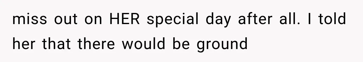 miss out on HER special day after all. I told her that there would be ground