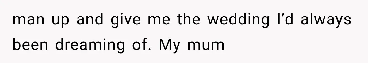man up and give me the wedding I’d always been dreaming of. My mum
