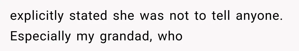 explicitly stated she was not to tell anyone. Especially my grandad, who
