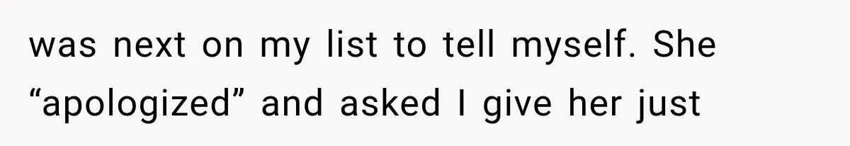 was next on my list to tell myself. She “apologized” and asked I give her just