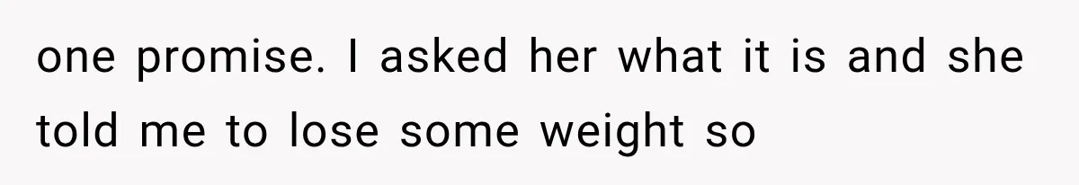 one promise. I asked her what it is and she told me to lose some weight so