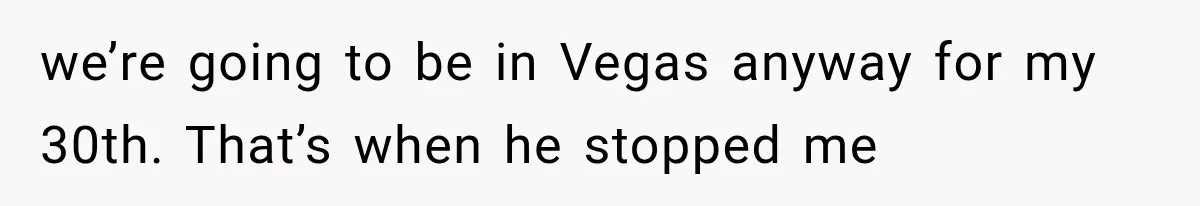 we’re going to be in Vegas anyway for my 30th. That’s when he stopped me