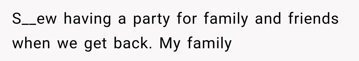 S__ew having a party for family and friends when we get back. My family