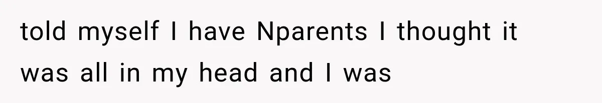told myself I have Nparents I thought it was all in my head and I was