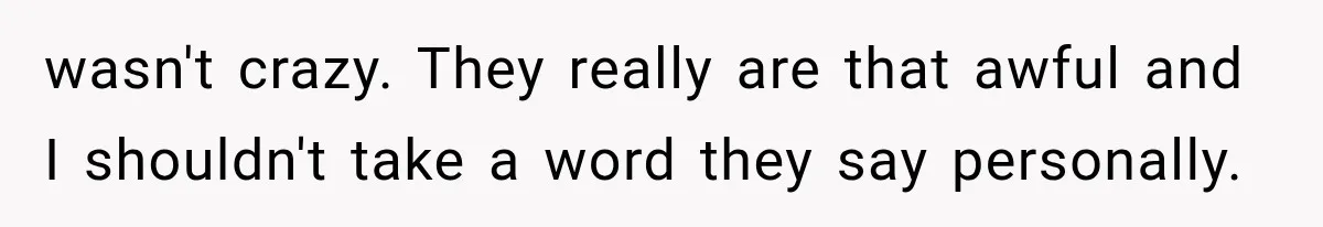 wasn't crazy. They really are that awful and I shouldn't take a word they say personally.