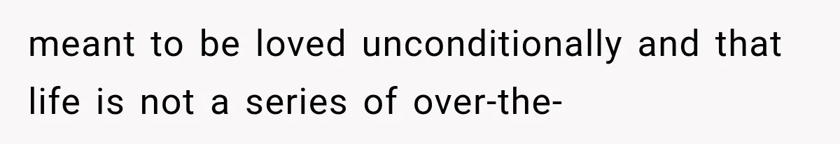 meant to be loved unconditionally and that life is not a series of over-the-