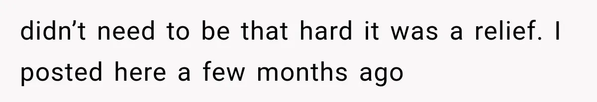 didn’t need to be that hard it was a relief. I posted here a few months ago