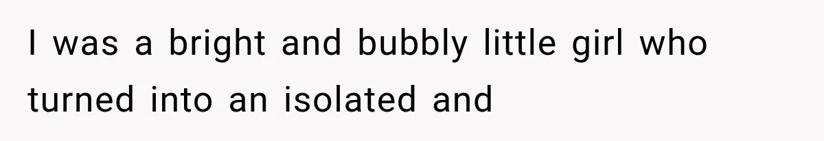 I was a bright and bubbly little girl who turned into an isolated and
