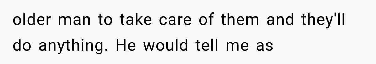 older man to take care of them and they'll do anything. He would tell me as