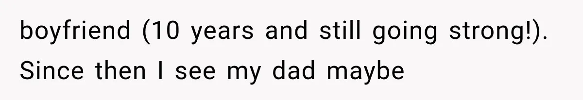 boyfriend (10 years and still going strong!). Since then I see my dad maybe