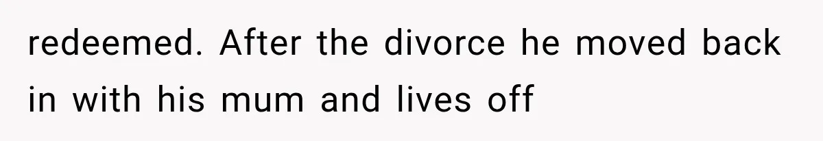 redeemed. After the divorce he moved back in with his mum and lives off