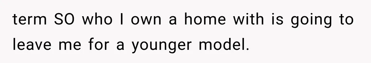 term SO who I own a home with is going to leave me for a younger model.