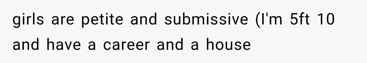 girls are petite and submissive (I'm 5ft 10 and have a career and a house