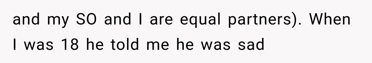 and my SO and I are equal partners). When I was 18 he told me he was sad