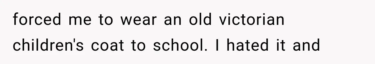 forced me to wear an old victorian children's coat to school. I hated it and