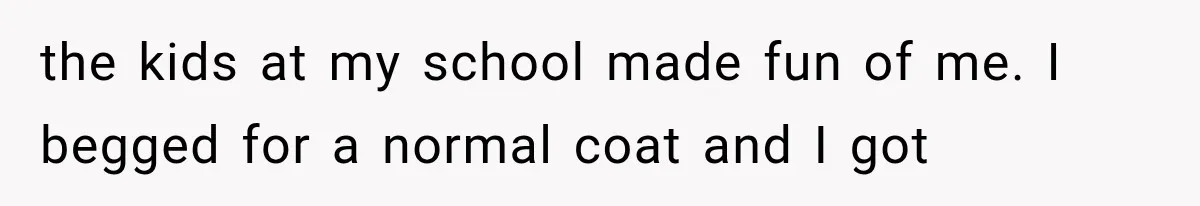 the kids at my school made fun of me. I begged for a normal coat and I got