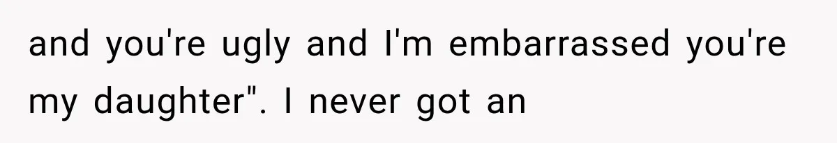 and you're ugly and I'm embarrassed you're my daughter". I never got an