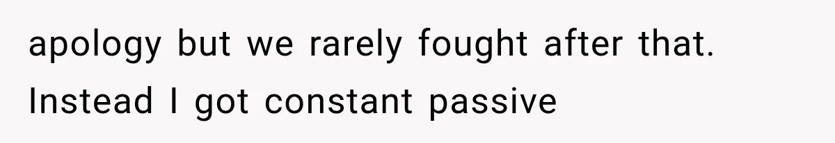 apology but we rarely fought after that. Instead I got constant passive