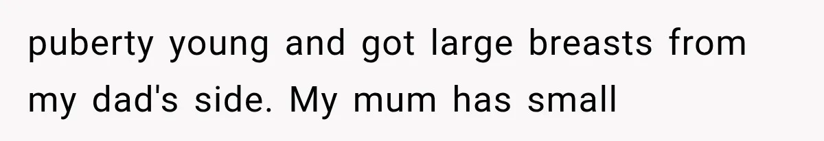 puberty young and got large breasts from my dad's side. My mum has small