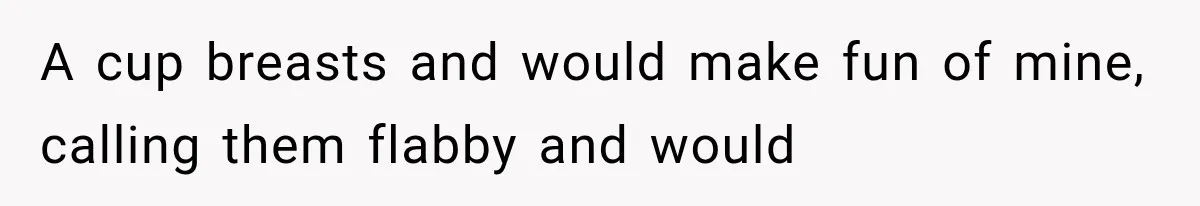 A cup breasts and would make fun of mine, calling them flabby and would