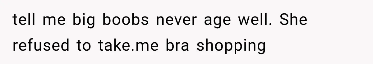tell me big boobs never age well. She refused to take.me bra shopping