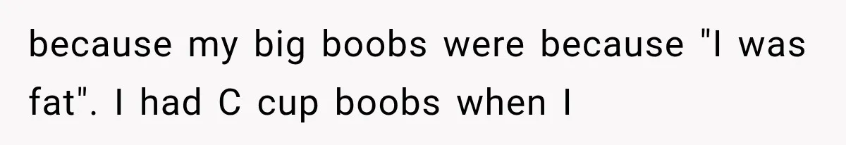 because my big boobs were because "I was fat". I had C cup boobs when I