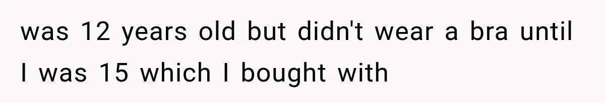 was 12 years old but didn't wear a bra until I was 15 which I bought with