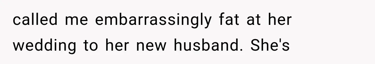 called me embarrassingly fat at her wedding to her new husband. She's