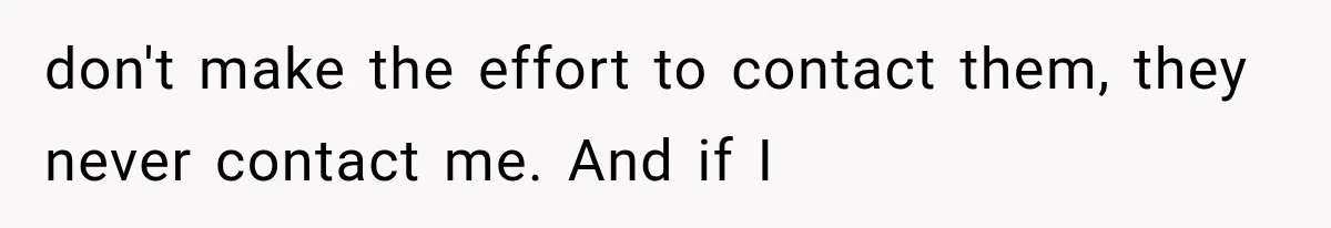 don't make the effort to contact them, they never contact me. And if I