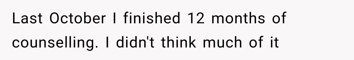 Last October I finished 12 months of counselling. I didn't think much of it