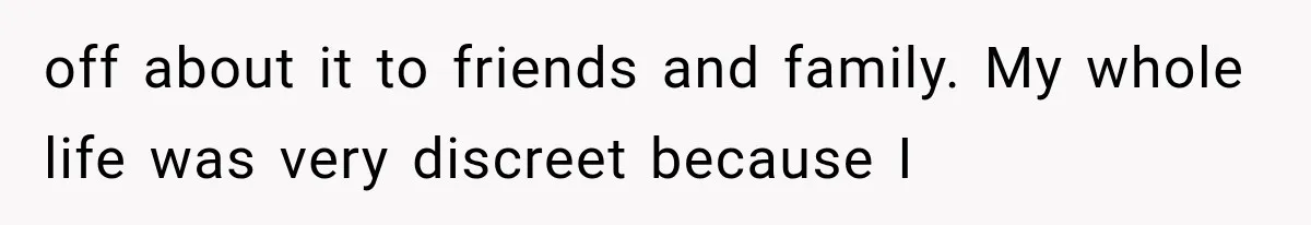 off about it to friends and family. My whole life was very discreet because I