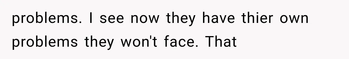 problems. I see now they have thier own problems they won't face. That