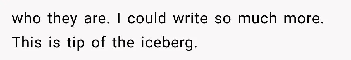 who they are. I could write so much more. This is tip of the iceberg.