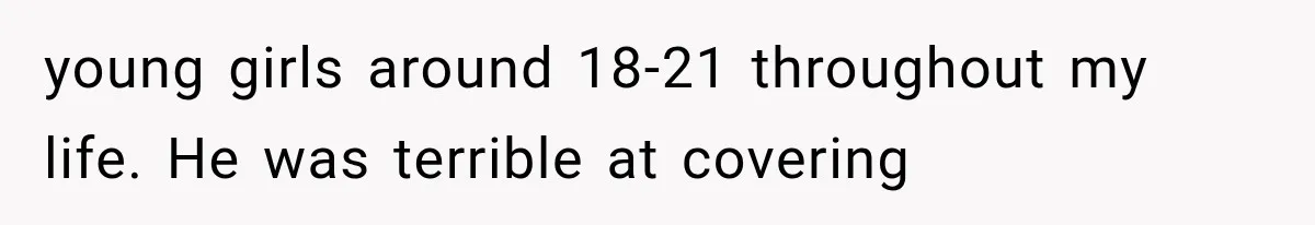 young girls around 18-21 throughout my life. He was terrible at covering