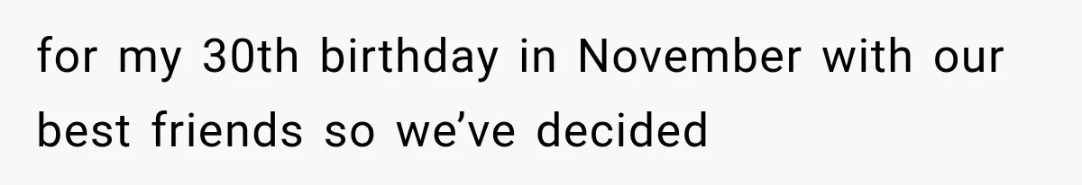 for my 30th birthday in November with our best friends so we’ve decided