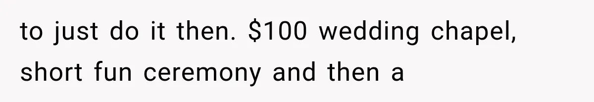 to just do it then. $100 wedding chapel, short fun ceremony and then a