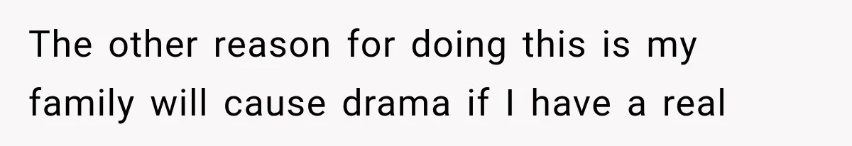 The other reason for doing this is my family will cause drama if I have a real