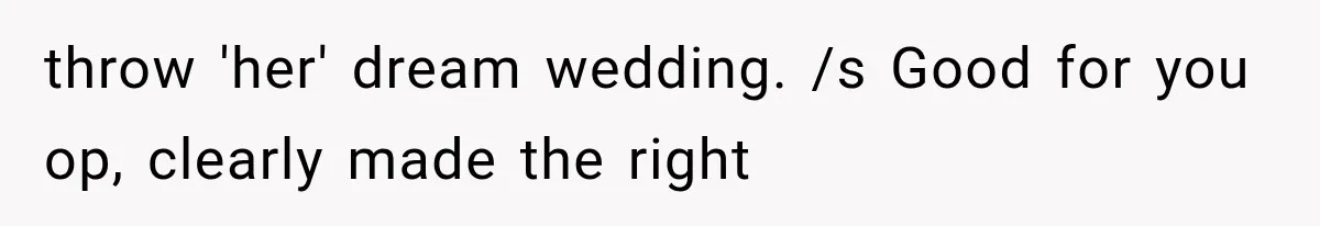 throw 'her' dream wedding. /s Good for you op, clearly made the right