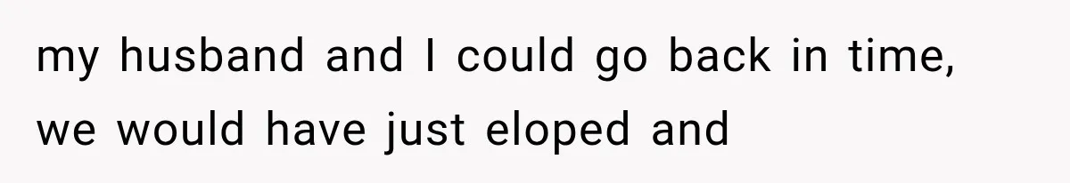 my husband and I could go back in time, we would have just eloped and