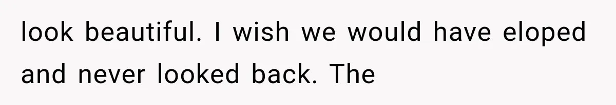 look beautiful. I wish we would have eloped and never looked back. The