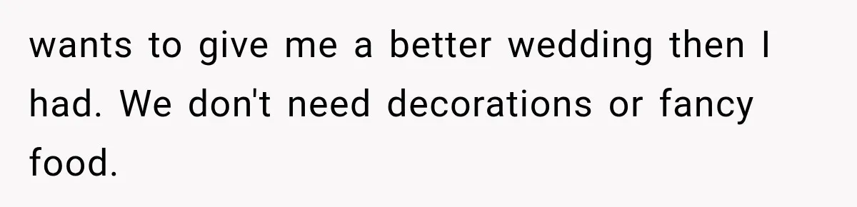 wants to give me a better wedding then I had. We don't need decorations or fancy food.